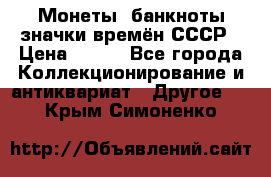 Монеты, банкноты,значки времён СССР › Цена ­ 200 - Все города Коллекционирование и антиквариат » Другое   . Крым,Симоненко